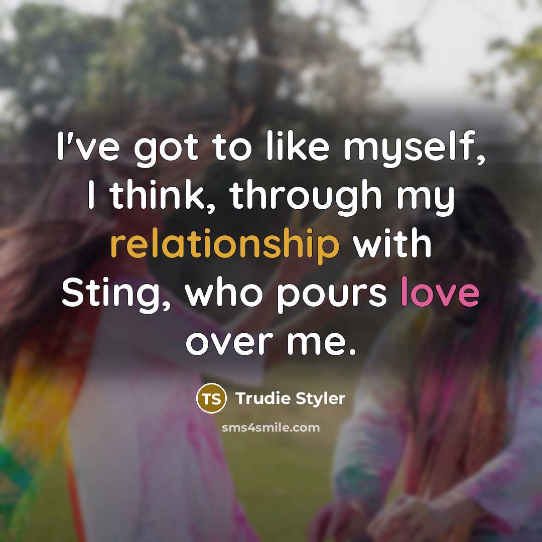 “I've got to like myself, I think, through my relationship with Sting, who pours love over me.” quote by Trudie Styler