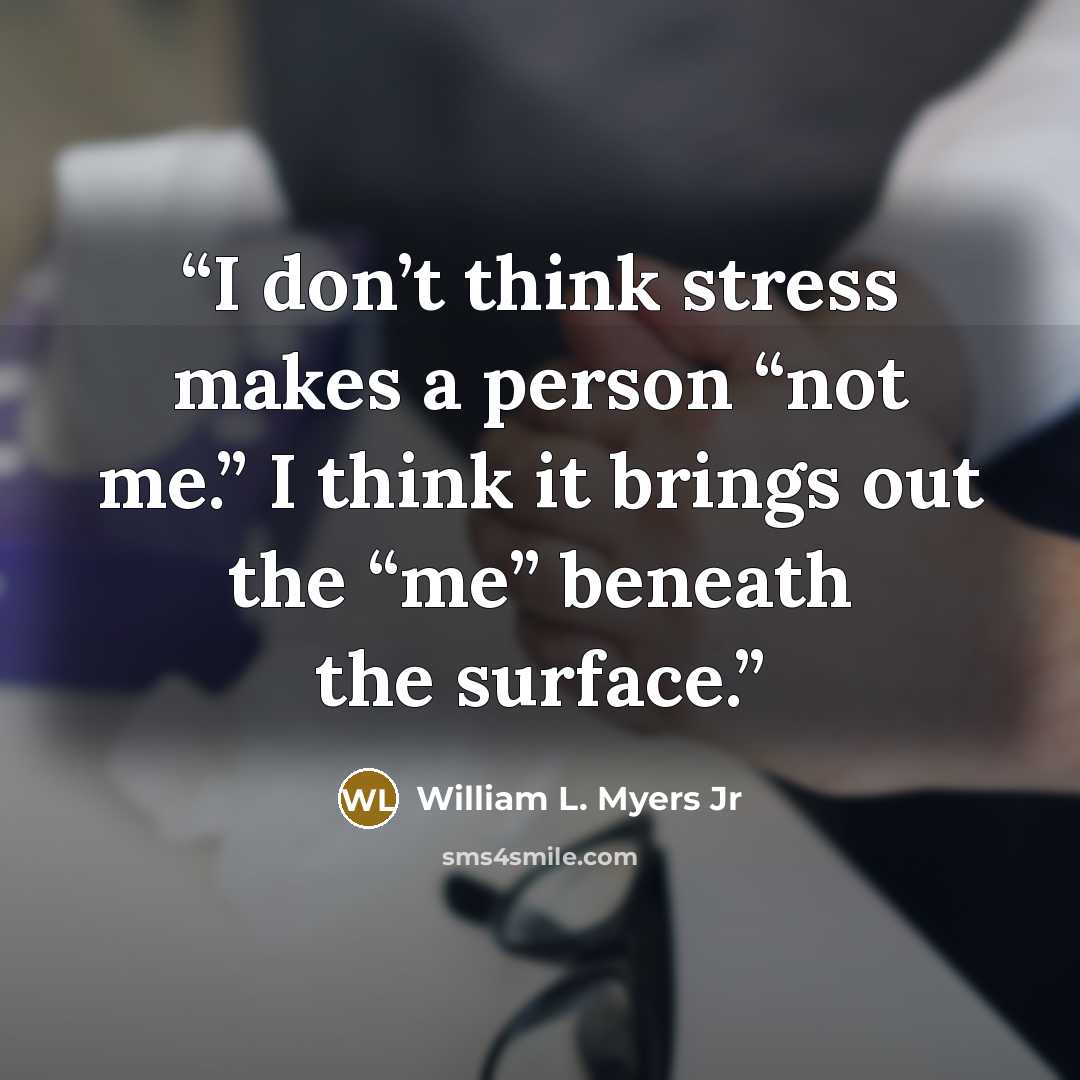 “I don’t think stress makes a person “not me.” I think it brings out the “me” beneath the surface.” quote by William L. Myers Jr