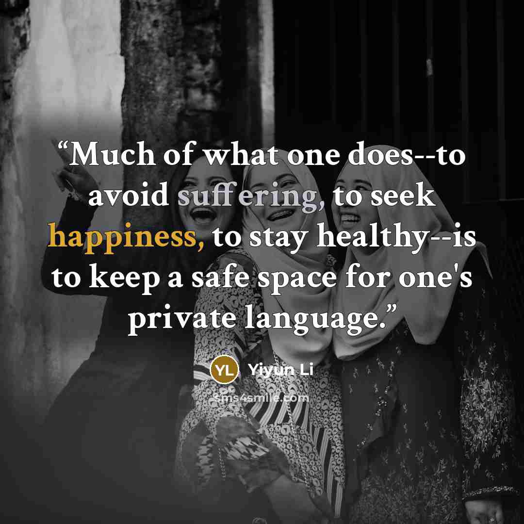 “Much of what one does--to avoid suffering, to seek happiness, to stay healthy--is to keep a safe space for one's private language.” quote by Yiyun Li