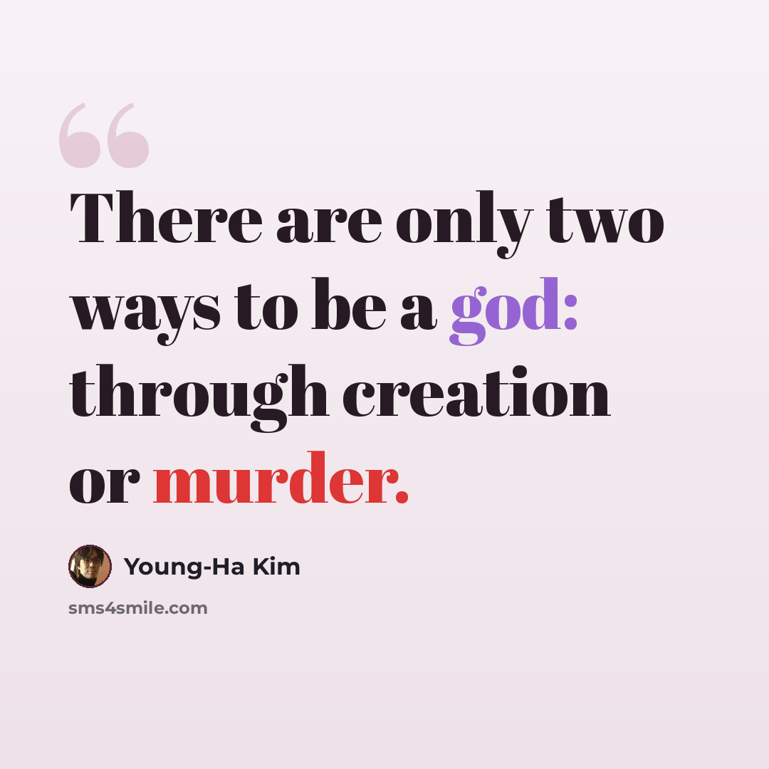 “There are only two ways to be a god: through creation or murder.” quote by Young-Ha Kim