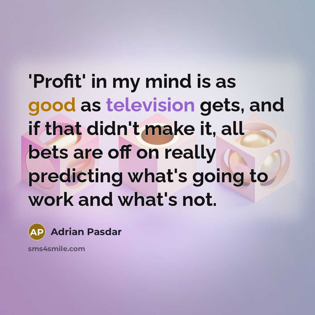 “'Profit' in my mind is as good as television gets, and if that didn't make it, all bets are off on really predicting what's going to work and what's not.” quote by Adrian Pasdar
