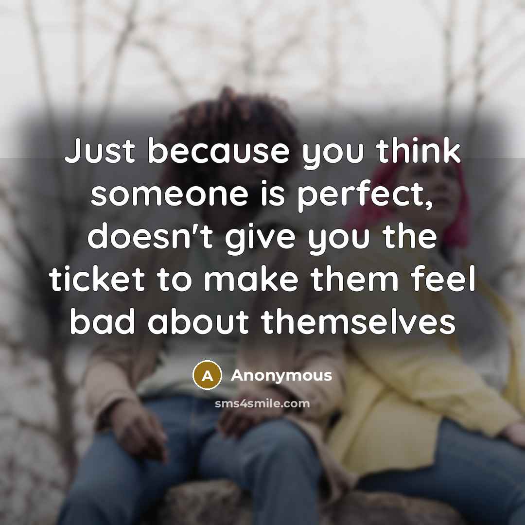“Just because you think someone is perfect, doesn't give you the ticket to make them feel bad about themselves” quote by Anonymous