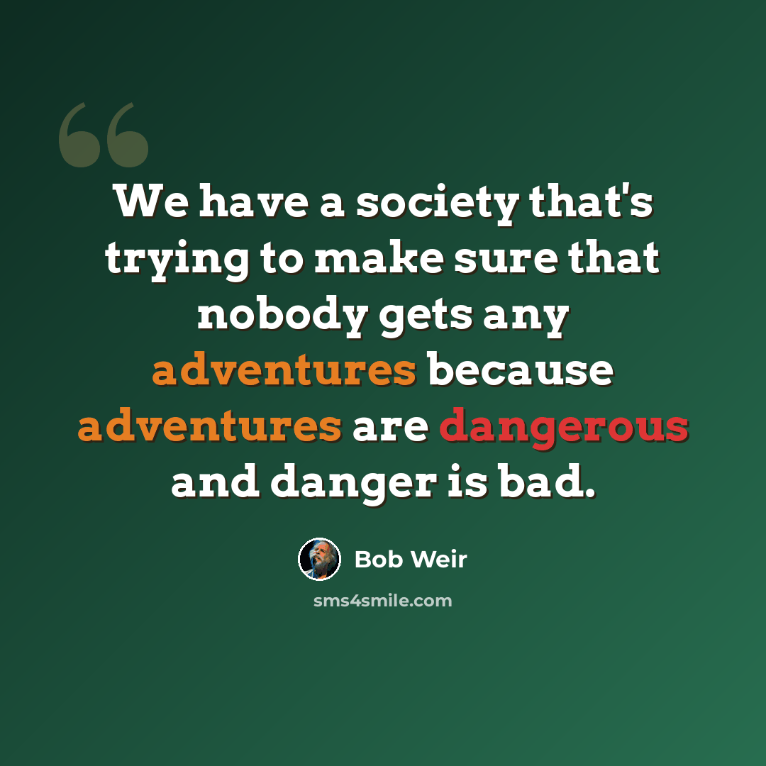 “We have a society that's trying to make sure that nobody gets any adventures because adventures are dangerous and danger is bad.” quote by Bob Weir