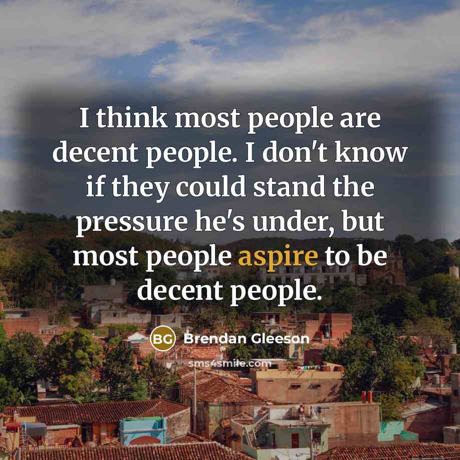 “I think most people are decent people. I don't know if they could stand the pressure he's under, but most people aspire to be decent people.” quote by Brendan Gleeson