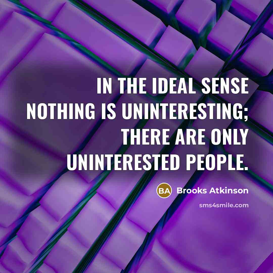 “In the ideal sense nothing is uninteresting; there are only uninterested people.” quote by Brooks Atkinson