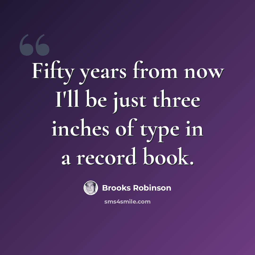 “Fifty years from now I'll be just three inches of type in a record book.” quote by Brooks Robinson