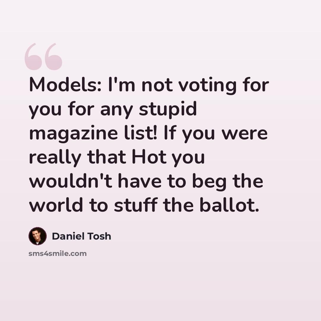 “Models: I'm not voting for you for any stupid magazine list! If you were really that Hot you wouldn't have to beg the world to stuff the ballot.” quote by Daniel Tosh