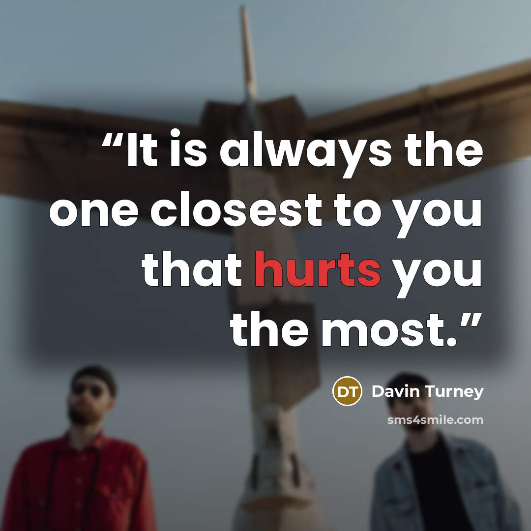 “It is always the one closest to you that hurts you the most.” quote by Davin Turney