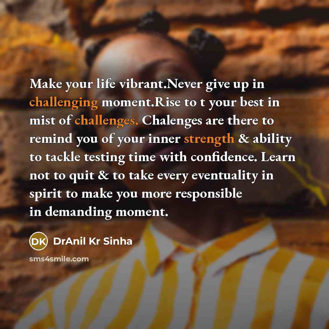 “Make your life vibrant.Never give up in challenging moment.Rise to t your best in mist of challenges. Chalenges are there to remind you of your inner strength & ability to tackle testing time with confidence. Learn not to quit & to take every eventuality in spirit to make you more responsible in…” quote by DrAnil Kr Sinha