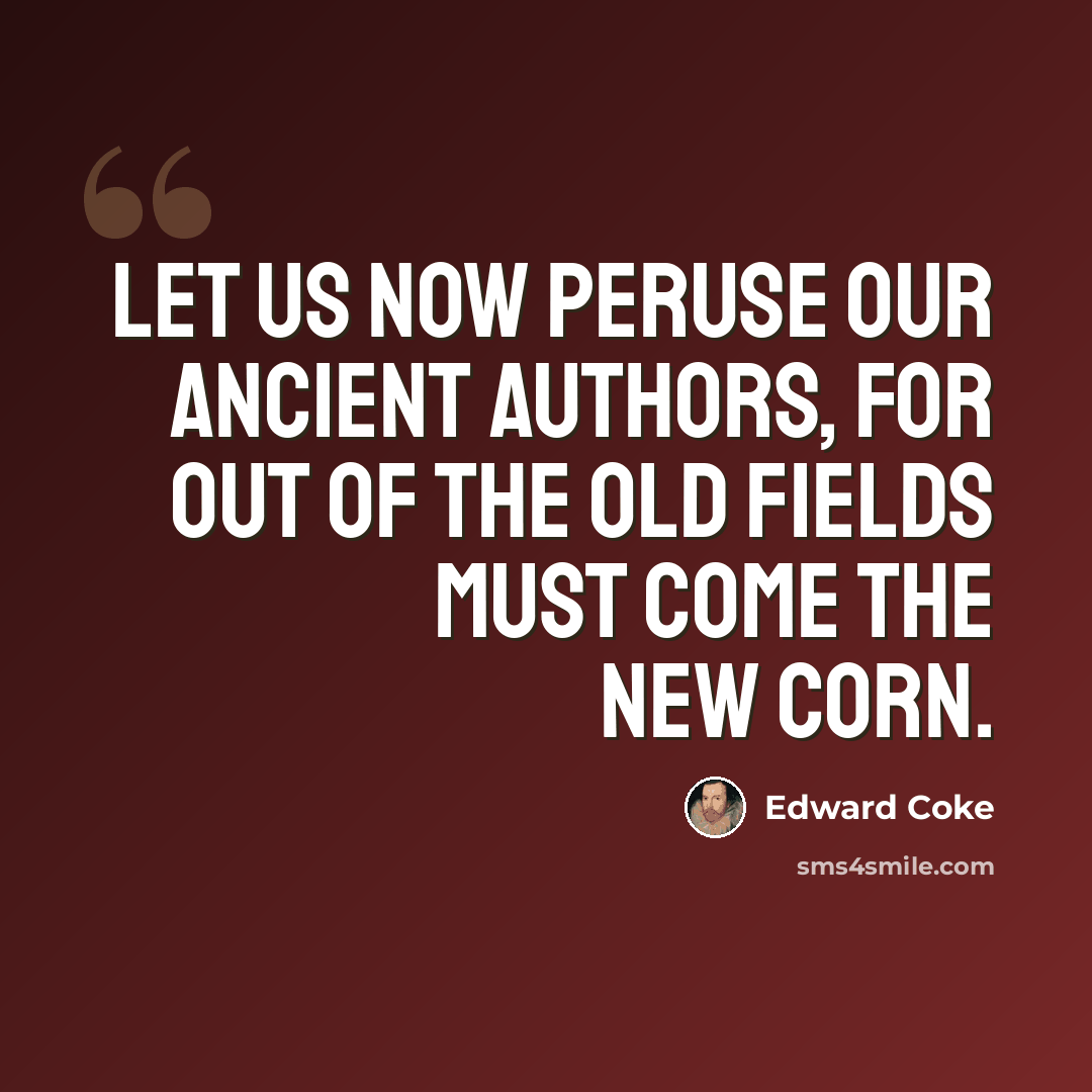 “Let us now peruse our ancient authors, for out of the old fields must come the new corn.” quote by Edward Coke
