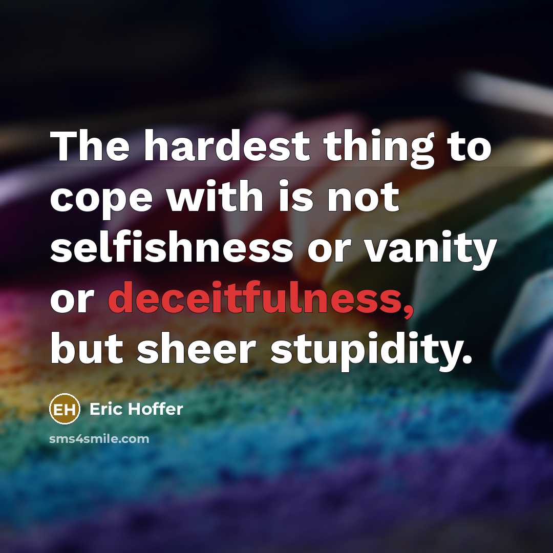 “The hardest thing to cope with is not selfishness or vanity or deceitfulness, but sheer stupidity.” quote by Eric Hoffer