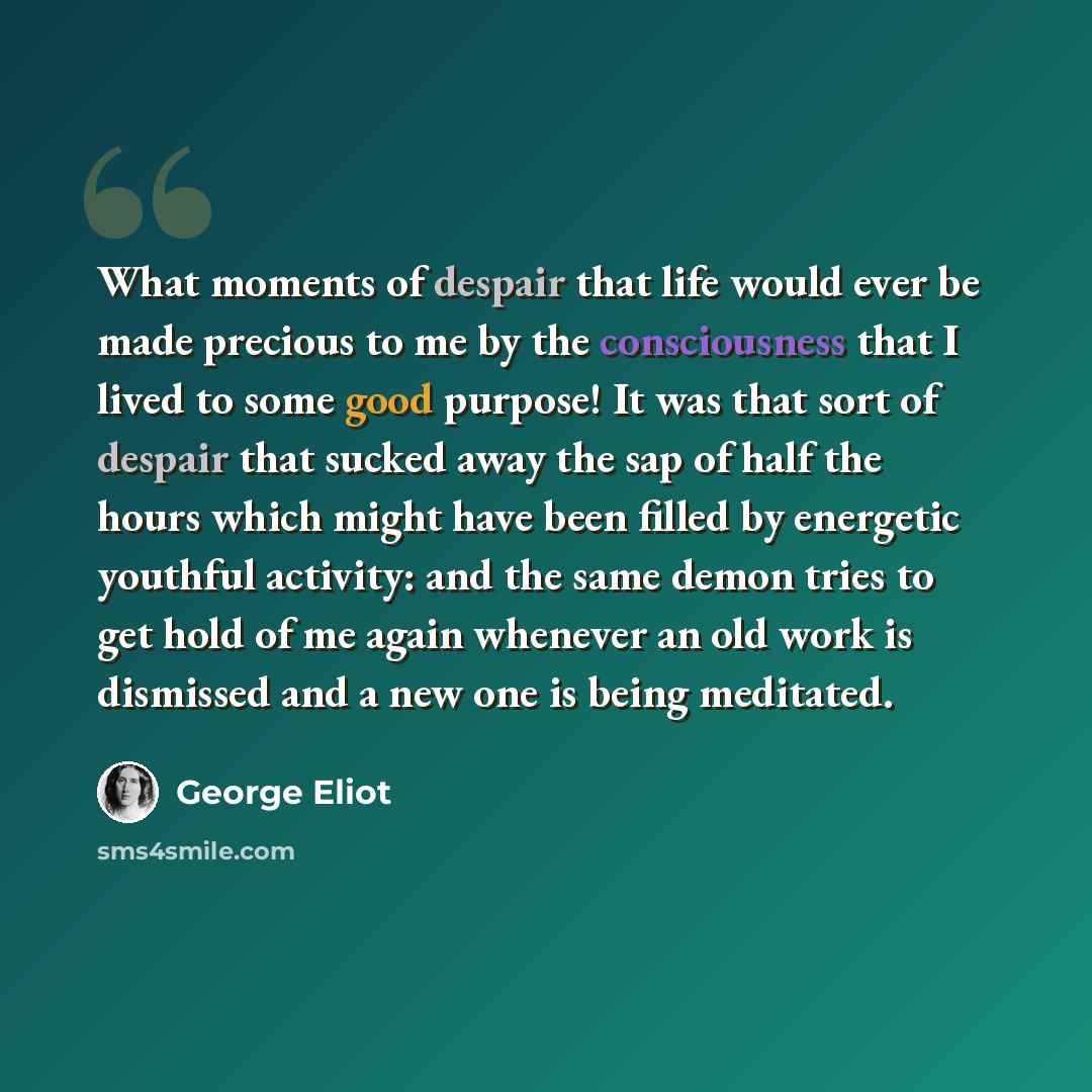 “What moments of despair that life would ever be made precious to me by the consciousness that I lived to some good purpose! It was that sort of despair that sucked away the sap of half the hours which might have been filled by energetic youthful activity: and the same demon tries to get hold of me…” quote by George Eliot