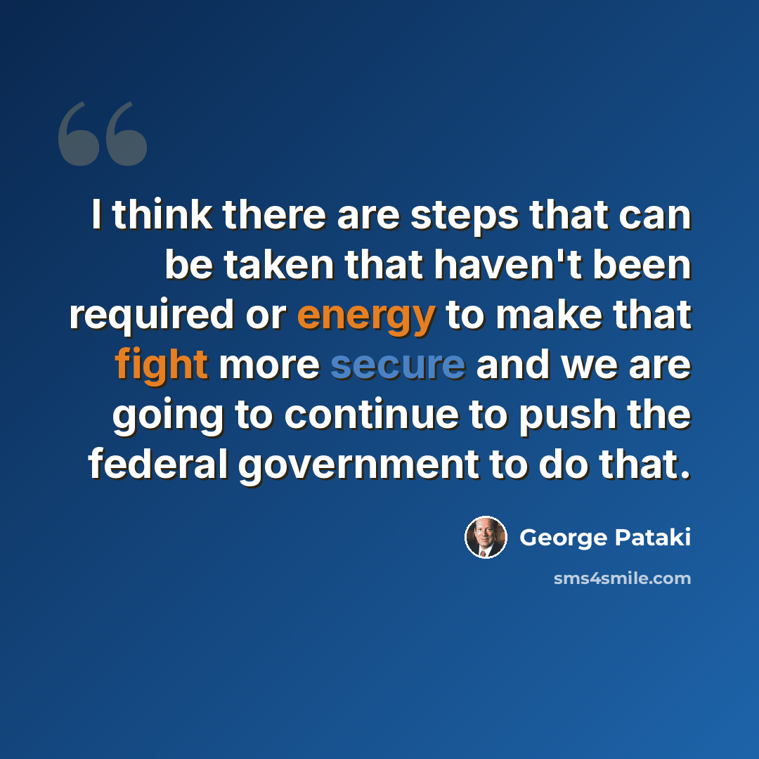 “I think there are steps that can be taken that haven't been required or energy to make that fight more secure and we are going to continue to push the federal government to do that.” quote by George Pataki