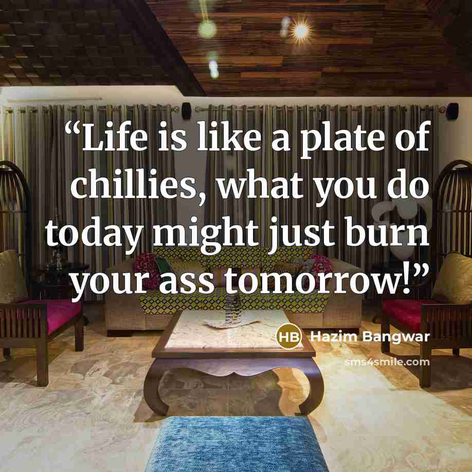 “Life is like a plate of chillies, what you do today might just burn your ass tomorrow!” quote by Hazim Bangwar