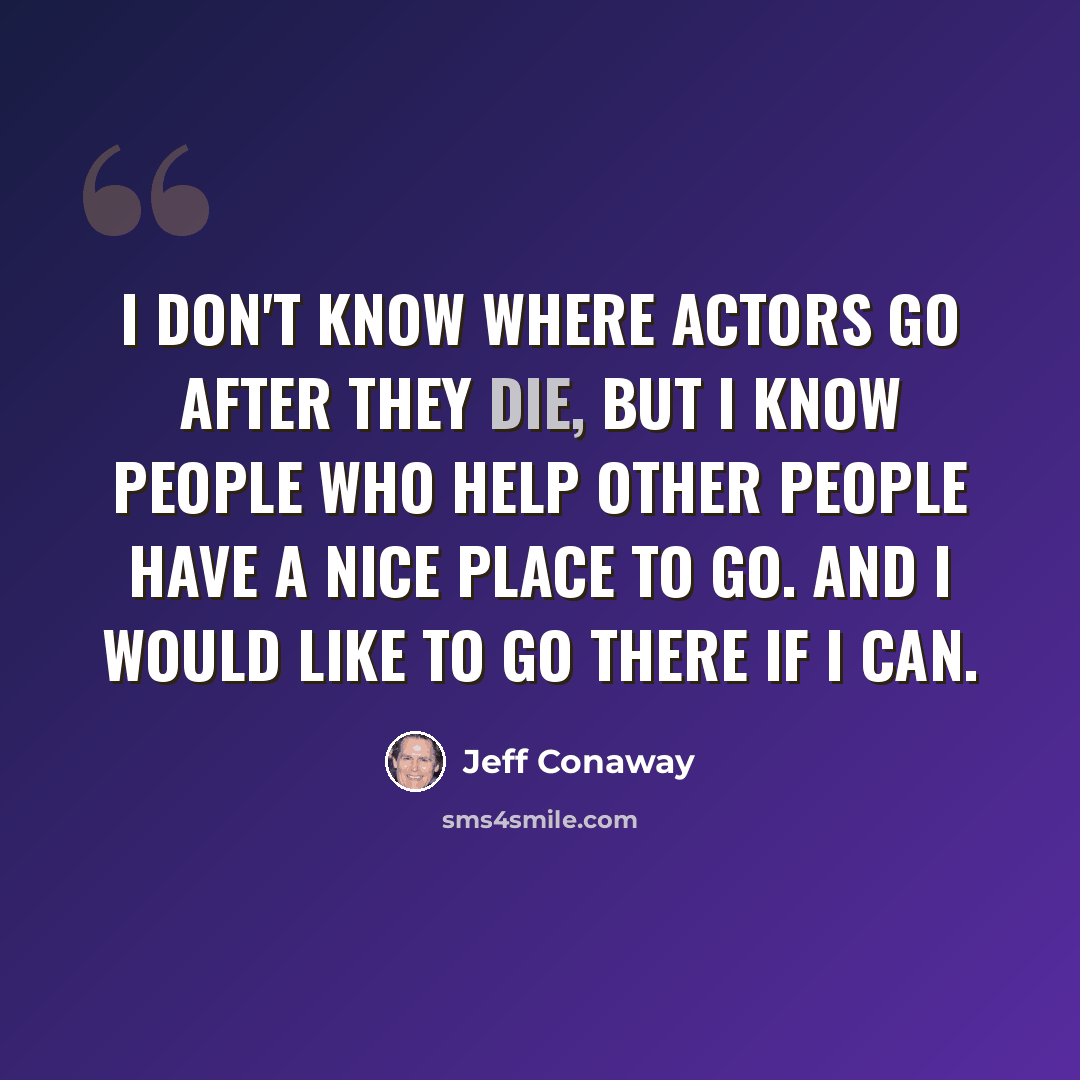“I don't know where actors go after they die, but I know people who help other people have a nice place to go. And I would like to go there if I can.” quote by Jeff Conaway