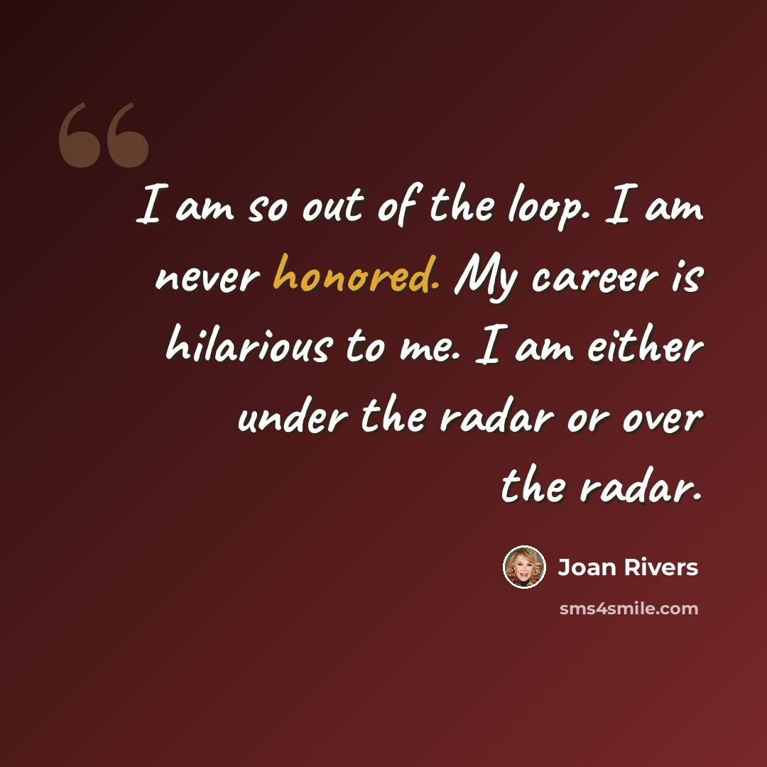 “I am so out of the loop. I am never honored. My career is hilarious to me. I am either under the radar or over the radar.” quote by Joan Rivers