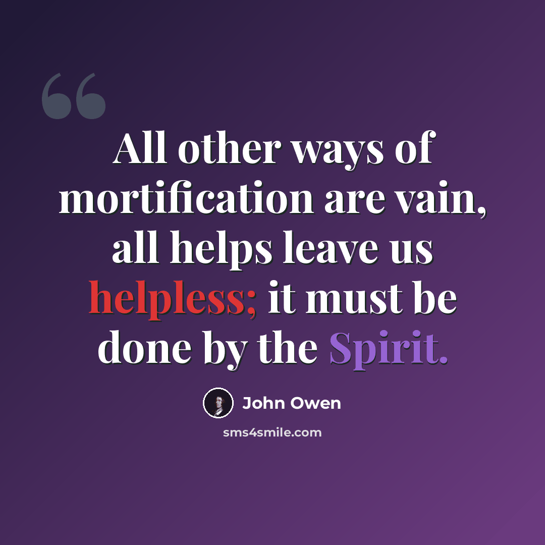 “All other ways of mortification are vain, all helps leave us helpless; it must be done by the Spirit.” quote by John Owen