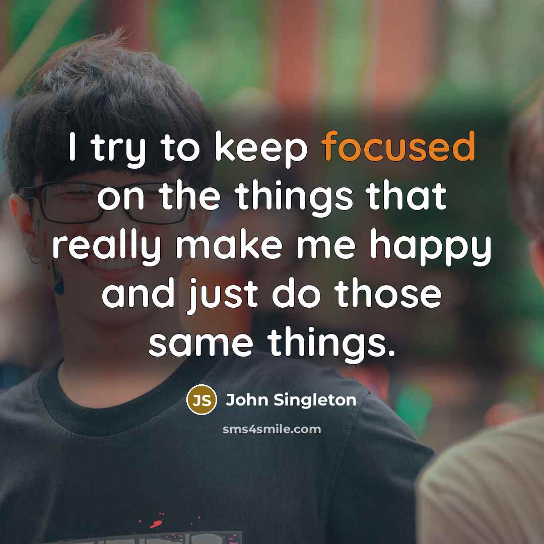 “I try to keep focused on the things that really make me happy and just do those same things.” quote by John Singleton