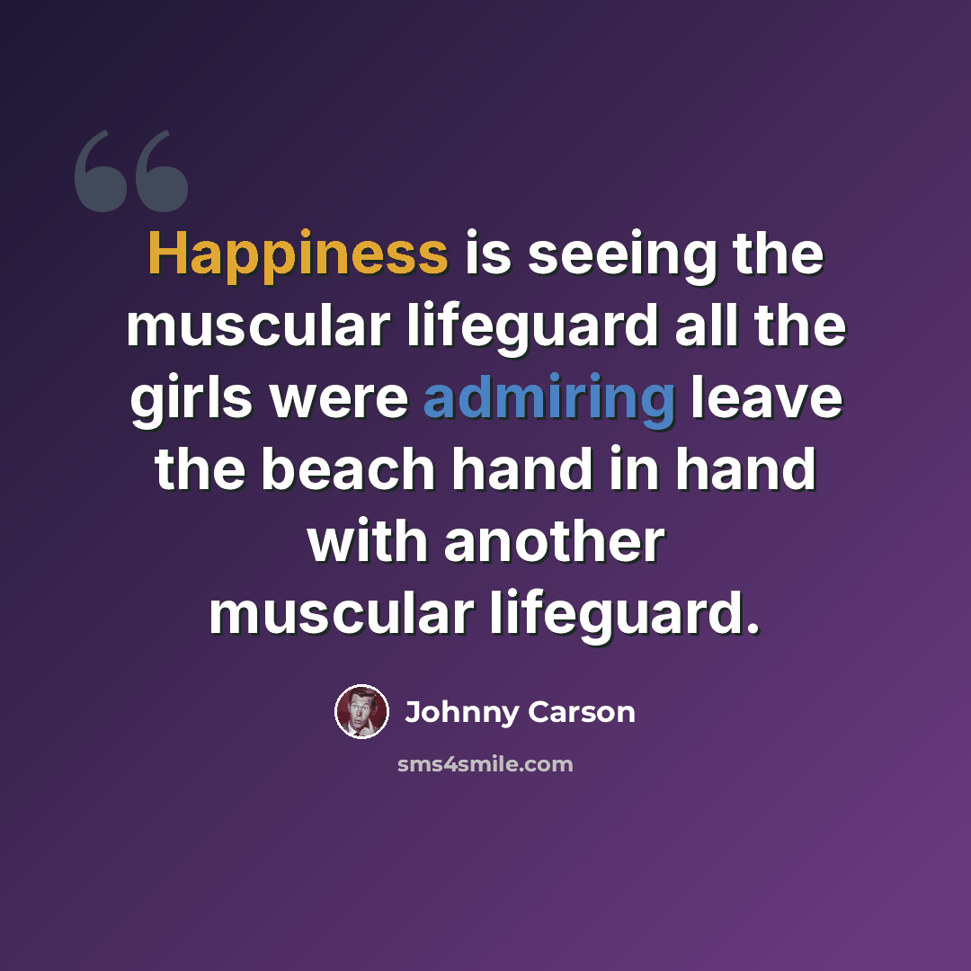 “Happiness is seeing the muscular lifeguard all the girls were admiring leave the beach hand in hand with another muscular lifeguard.” quote by Johnny Carson