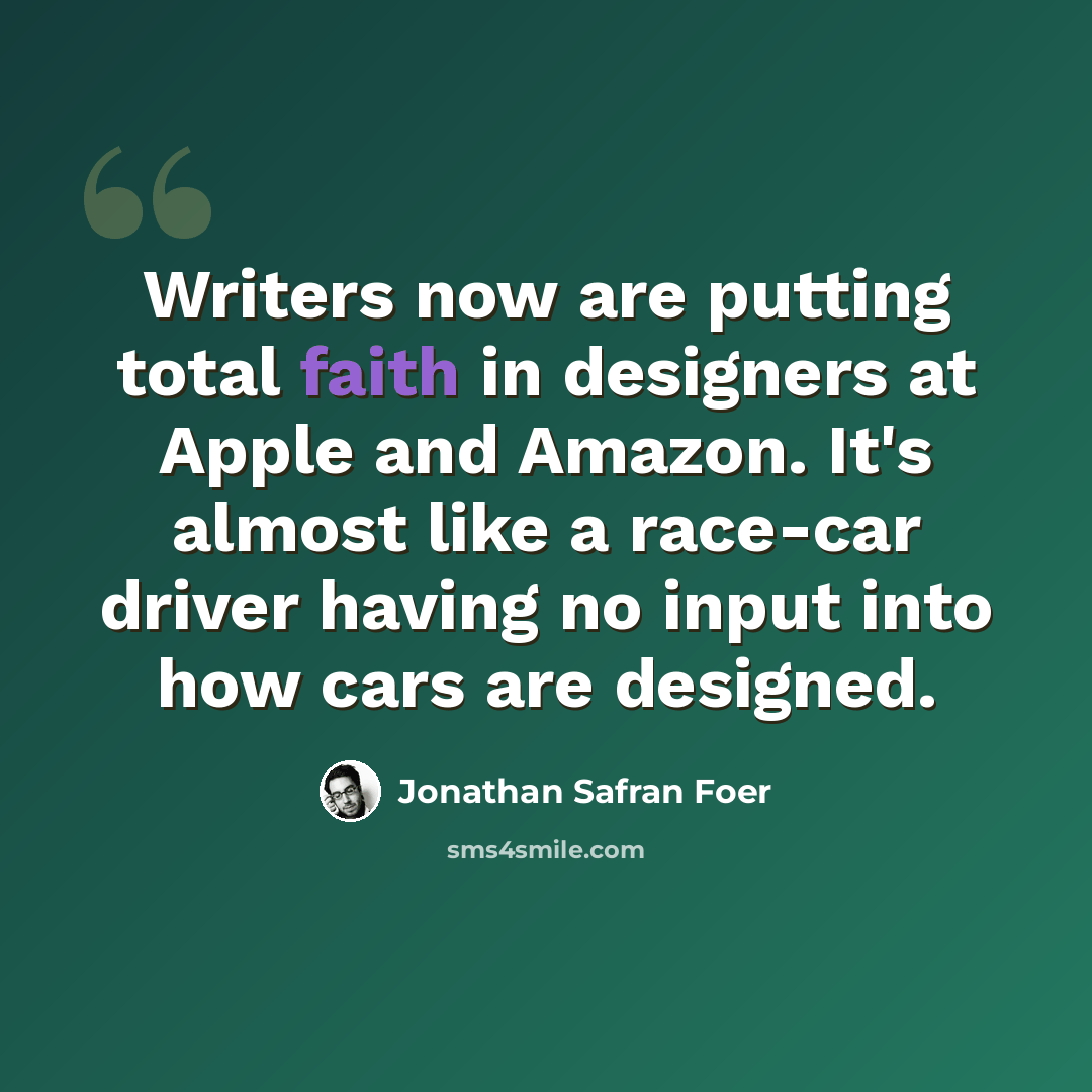 “Writers now are putting total faith in designers at Apple and Amazon. It's almost like a race-car driver having no input into how cars are designed.” quote by Jonathan Safran Foer