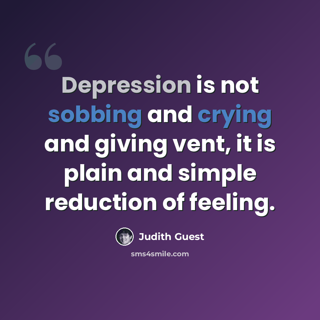 “Depression is not sobbing and crying and giving vent, it is plain and simple reduction of feeling.” quote by Judith Guest
