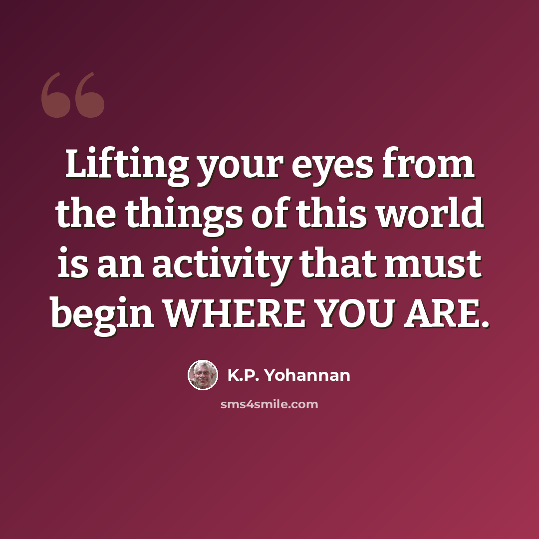 “Lifting your eyes from the things of this world is an activity that must begin WHERE YOU ARE.” quote by K.P. Yohannan