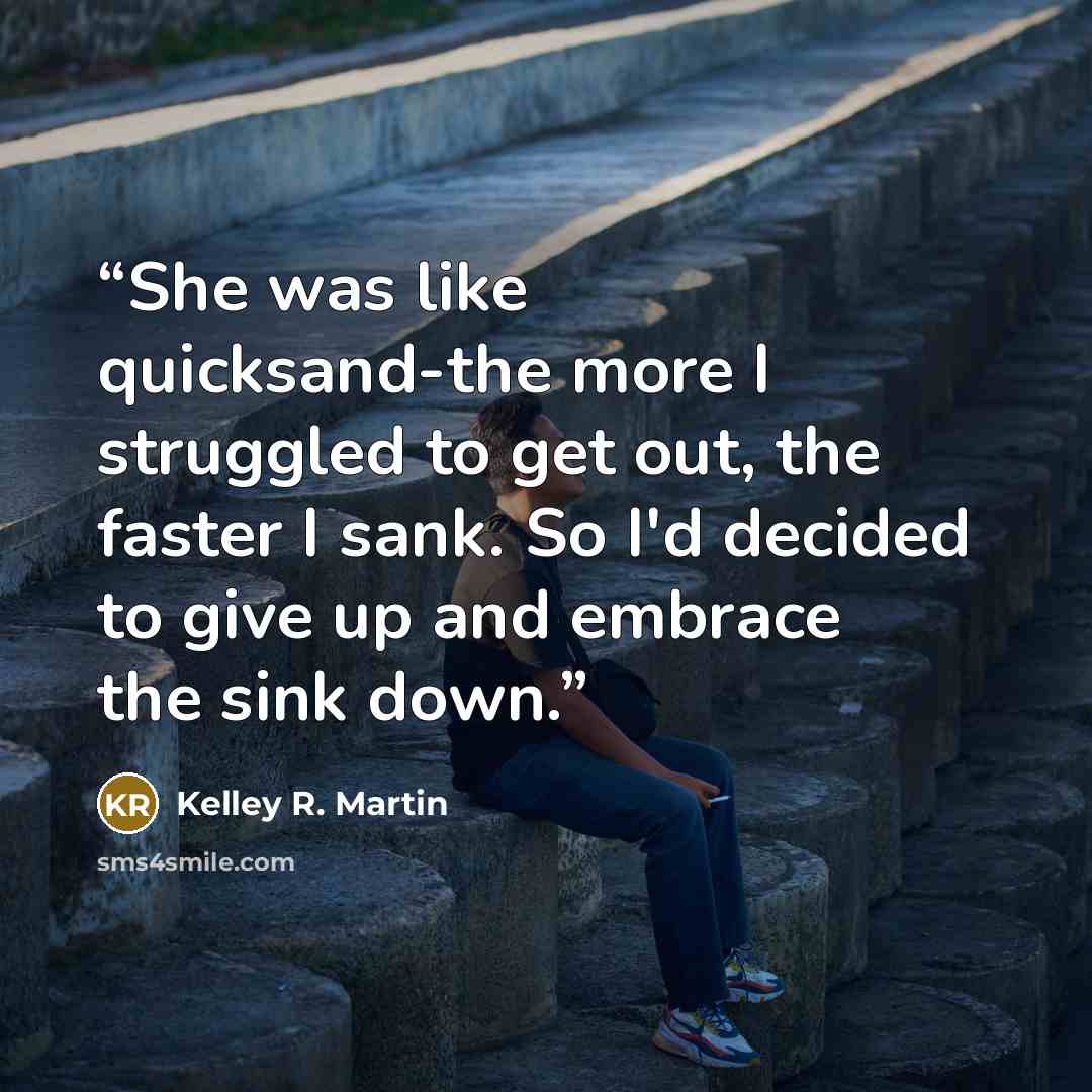 “She was like quicksand-the more I struggled to get out, the faster I sank. So I'd decided to give up and embrace the sink down.” quote by Kelley R. Martin