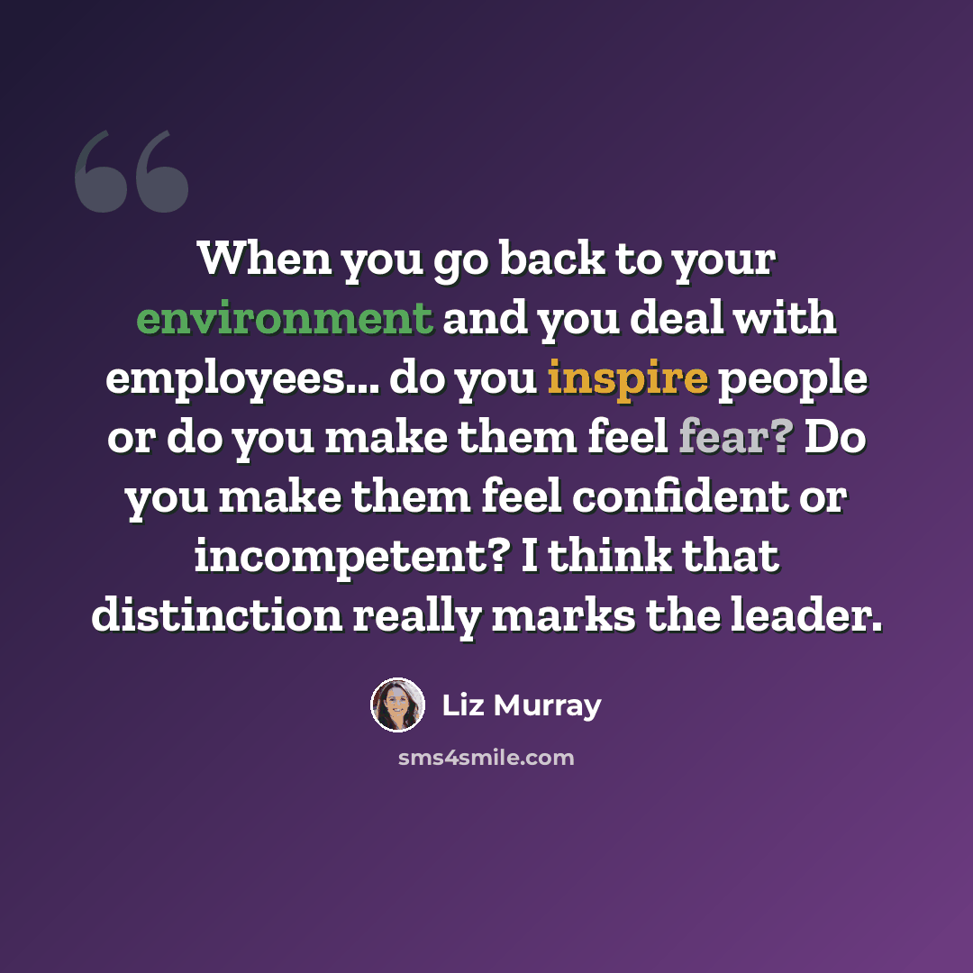 “When you go back to your environment and you deal with employees... do you inspire people or do you make them feel fear? Do you make them feel confident or incompetent? I think that distinction really marks the leader.” quote by Liz Murray