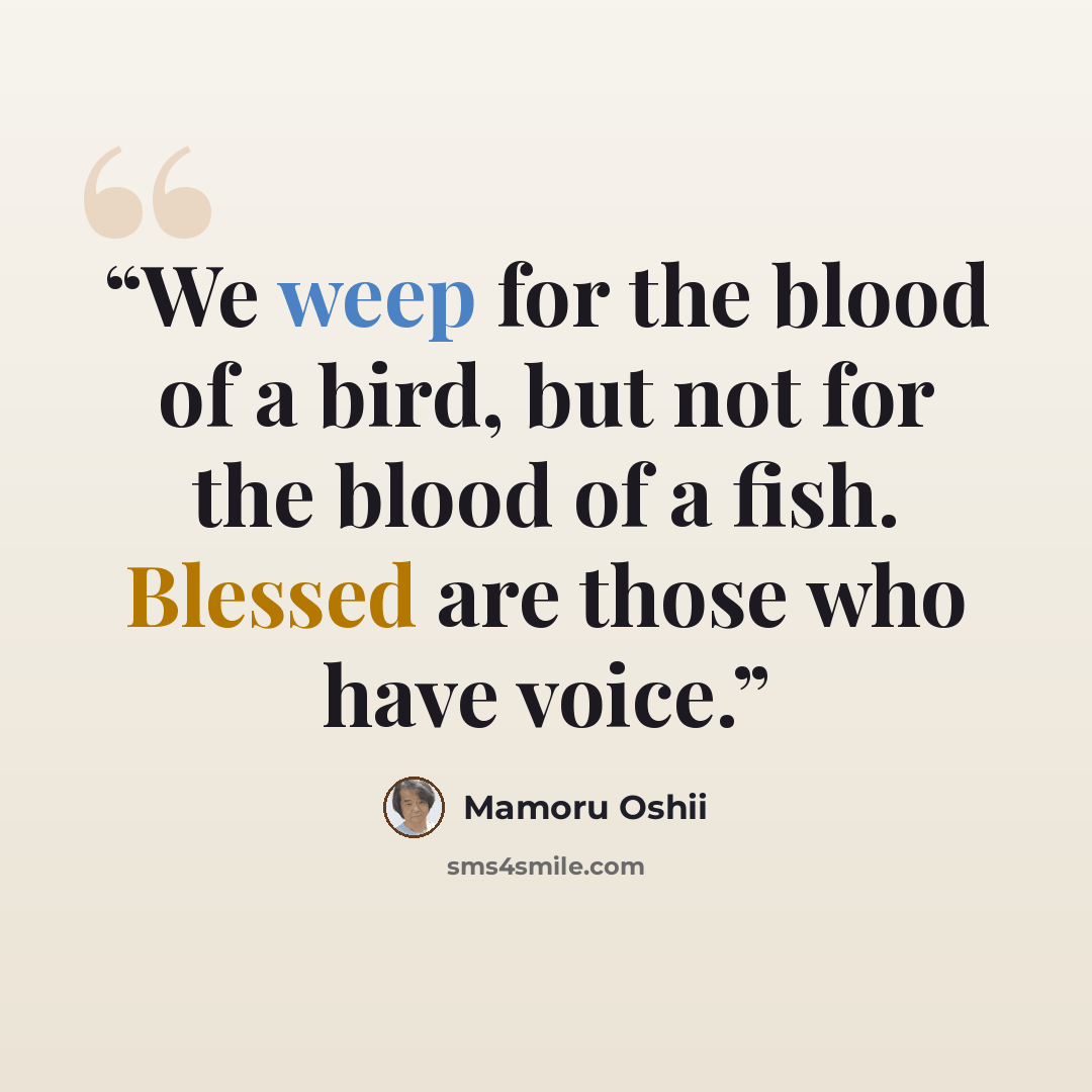 “We weep for the blood of a bird, but not for the blood of a fish. Blessed are those who have voice.” quote by Mamoru Oshii