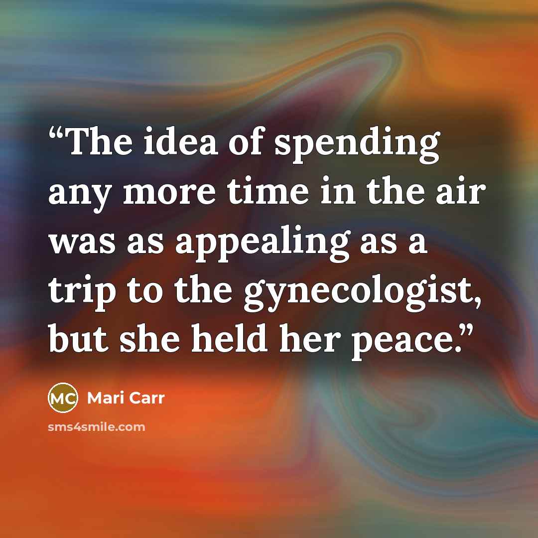 “The idea of spending any more time in the air was as appealing as a trip to the gynecologist, but she held her peace.” quote by Mari Carr