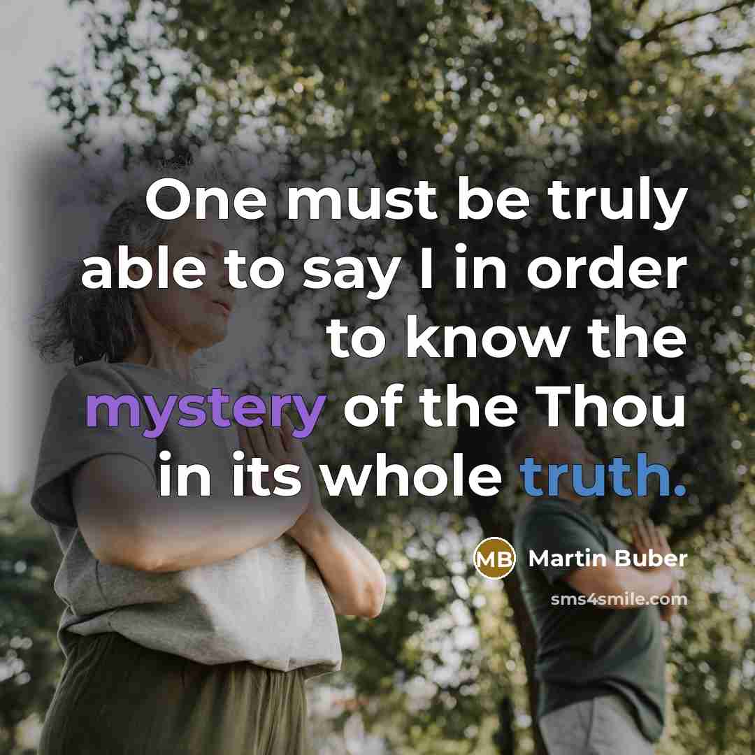 “One must be truly able to say I in order to know the mystery of the Thou in its whole truth.” quote by Martin Buber