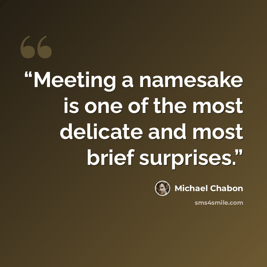 “Meeting a namesake is one of the most delicate and most brief surprises.” quote by Michael Chabon