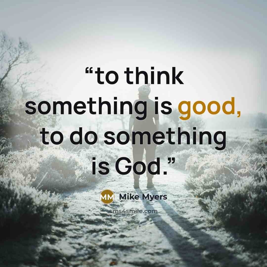 “to think something is good, to do something is God.” quote by Mike Myers