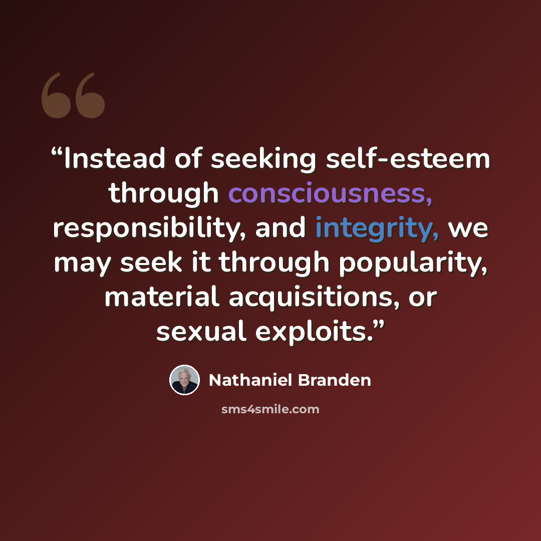 “Instead of seeking self-esteem through consciousness, responsibility, and integrity, we may seek it through popularity, material acquisitions, or sexual exploits.” quote by Nathaniel Branden