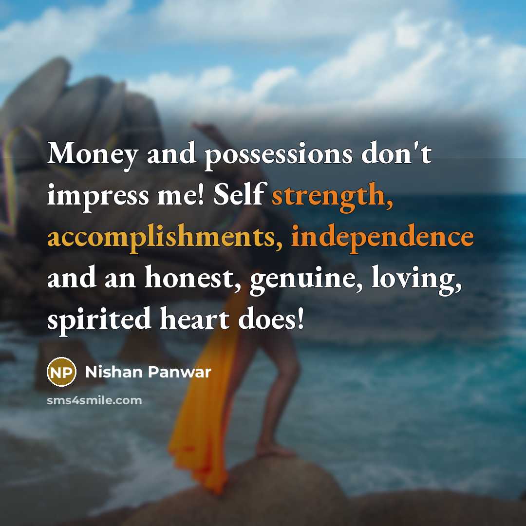 “Money and possessions don't impress me! Self strength, accomplishments, independence and an honest, genuine, loving, spirited heart does!” quote by Nishan Panwar