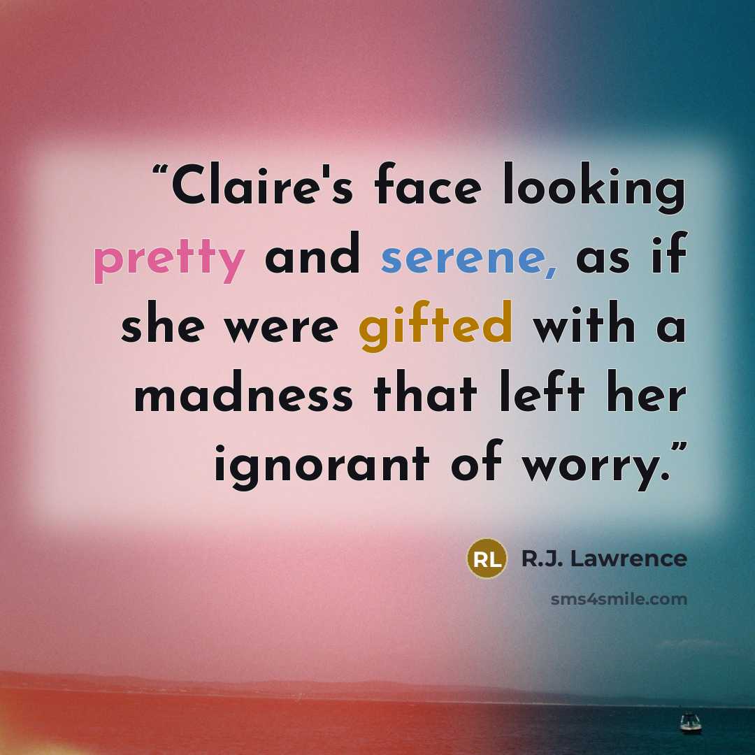 “Claire's face looking pretty and serene, as if she were gifted with a madness that left her ignorant of worry.” quote by R.J. Lawrence