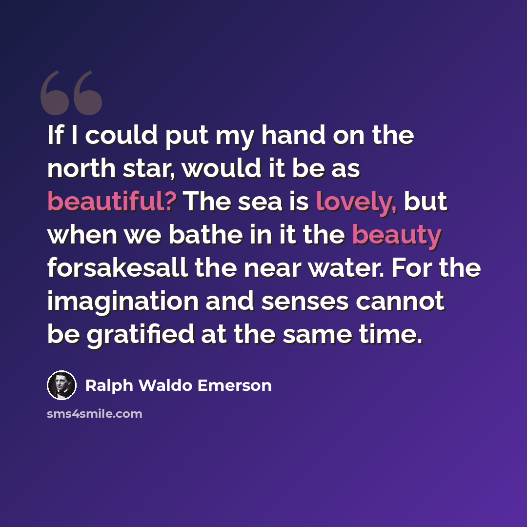 “If I could put my hand on the north star, would it be as beautiful? The sea is lovely, but when we bathe in it the beauty forsakesall the near water. For the imagination and senses cannot be gratified at the same time.” quote by Ralph Waldo Emerson