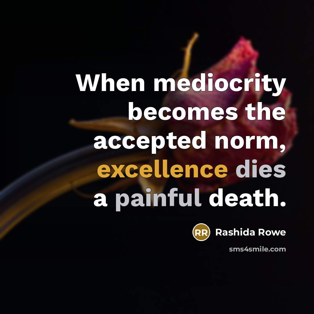 “When mediocrity becomes the accepted norm, excellence dies a painful death.” quote by Rashida Rowe