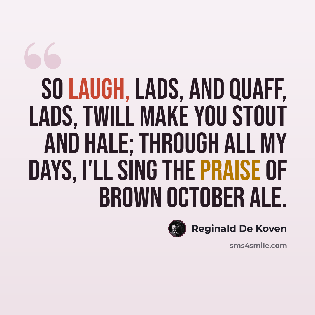 “So laugh, lads, and quaff, lads, twill make you stout and hale; through all my days, I'll sing the praise of brown October ale.” quote by Reginald De Koven