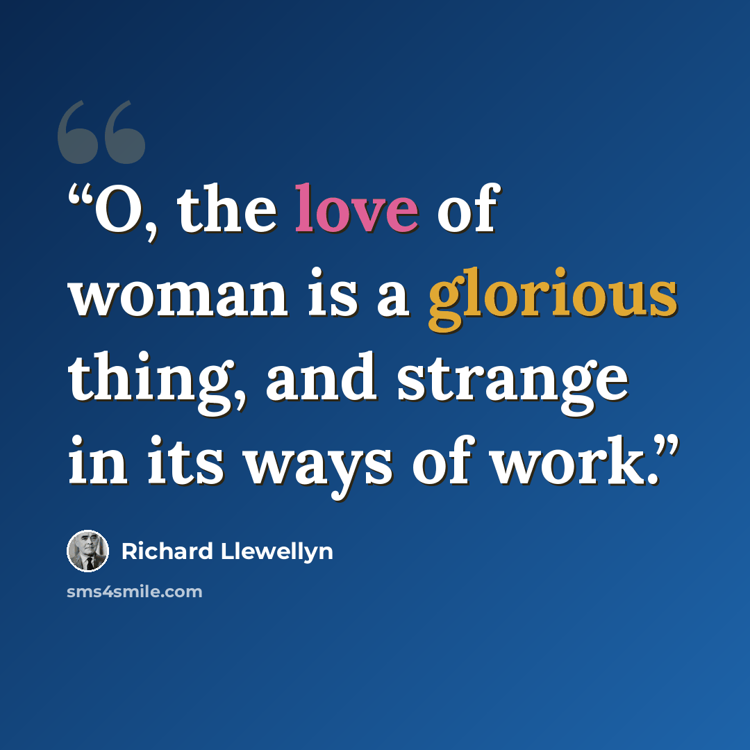“O, the love of woman is a glorious thing, and strange in its ways of work.” quote by Richard Llewellyn