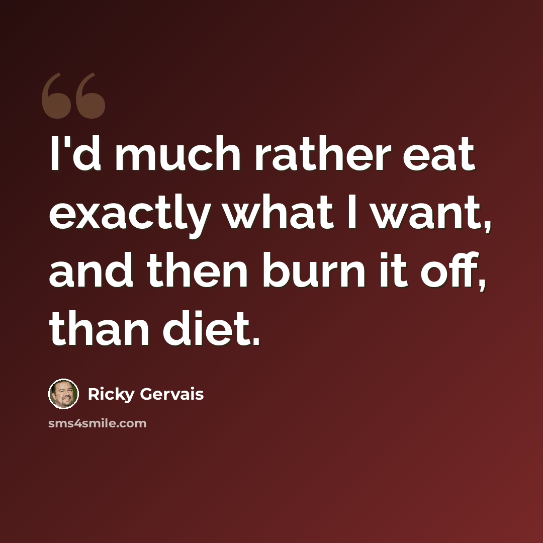 “I'd much rather eat exactly what I want, and then burn it off, than diet.” quote by Ricky Gervais