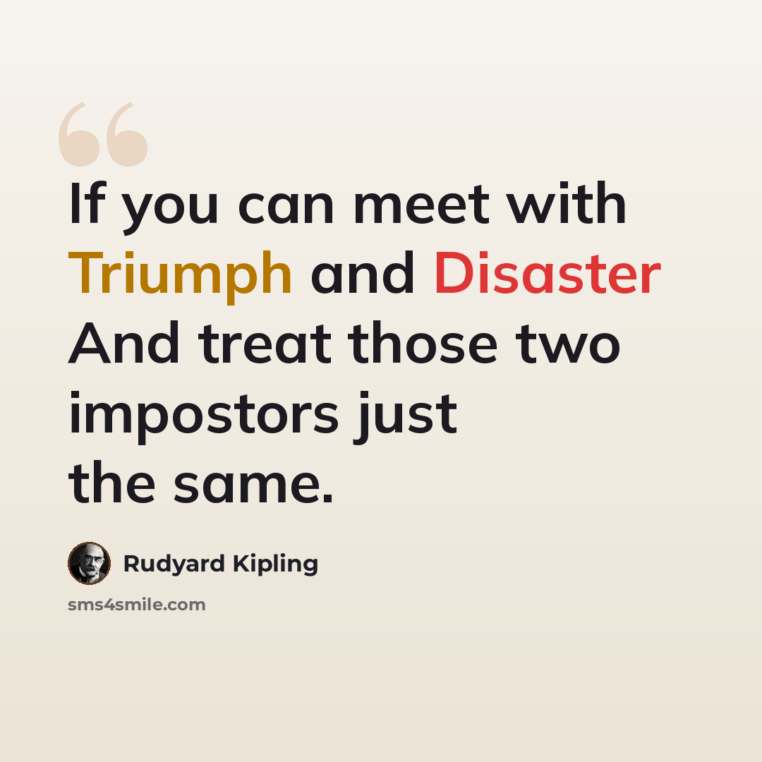 “If you can meet with Triumph and Disaster And treat those two impostors just the same.” quote by Rudyard Kipling