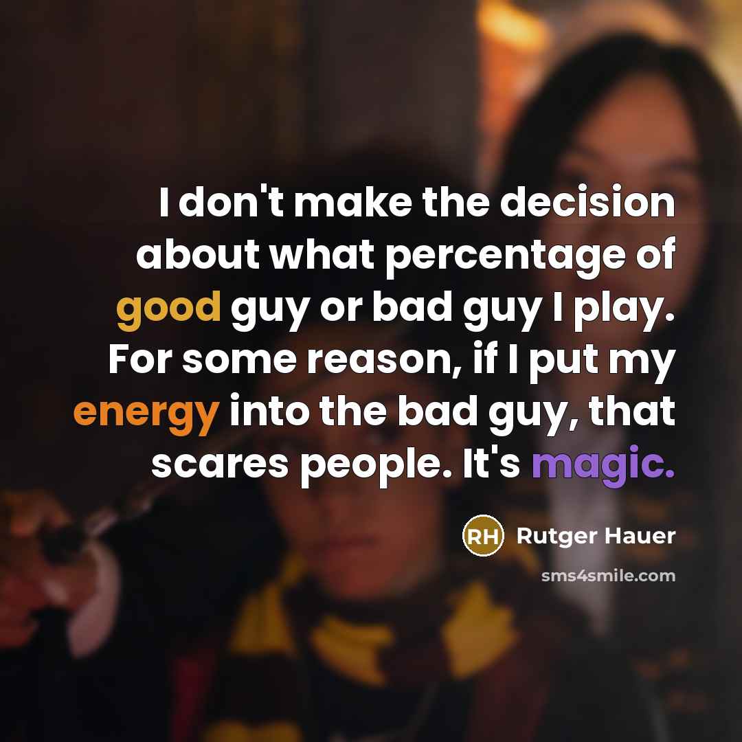 “I don't make the decision about what percentage of good guy or bad guy I play. For some reason, if I put my energy into the bad guy, that scares people. It's magic.” quote by Rutger Hauer