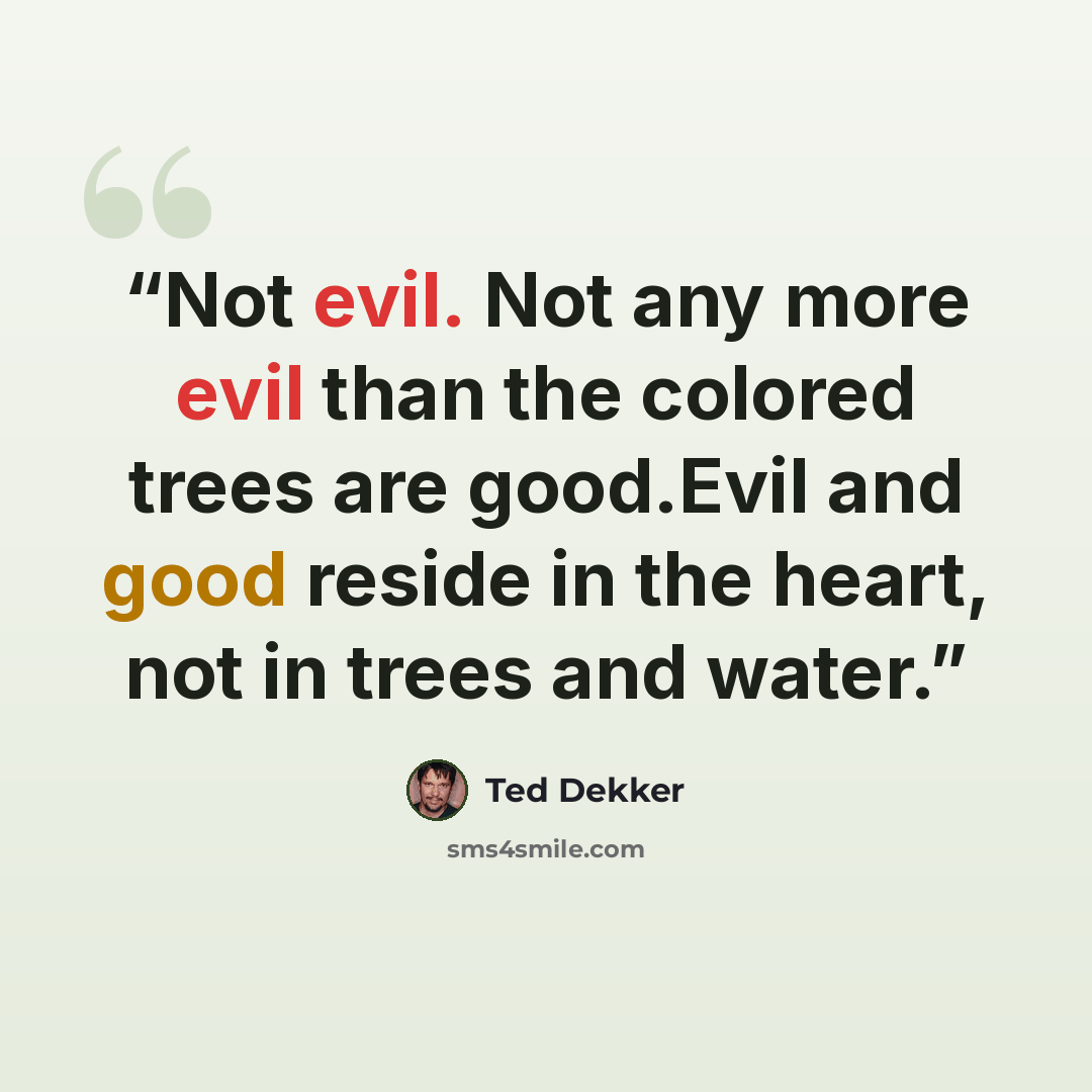 “Not evil. Not any more evil than the colored trees are good.Evil and good reside in the heart, not in trees and water.” quote by Ted Dekker