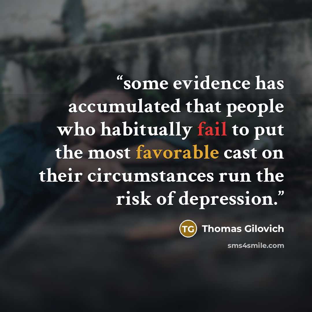 “some evidence has accumulated that people who habitually fail to put the most favorable cast on their circumstances run the risk of depression.” quote by Thomas Gilovich