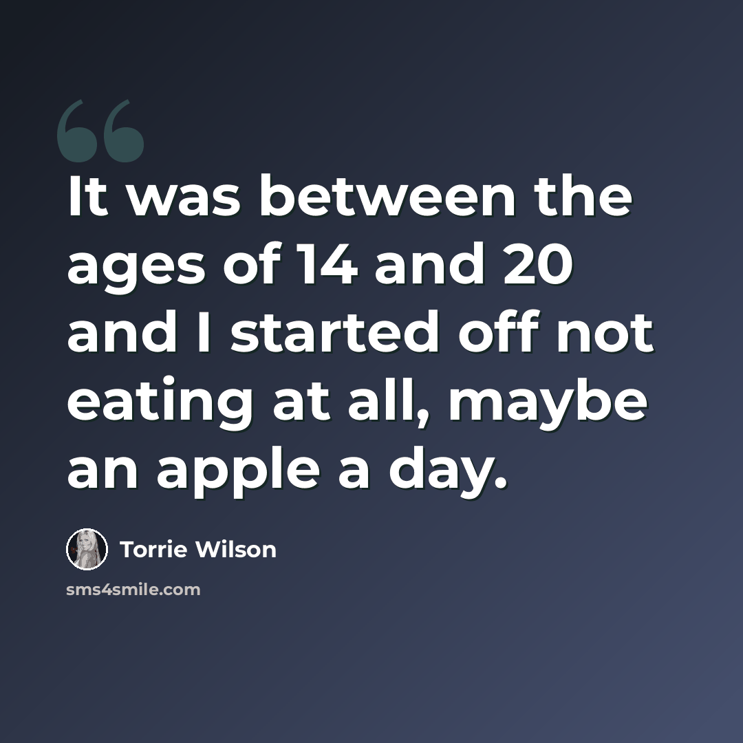 “It was between the ages of 14 and 20 and I started off not eating at all, maybe an apple a day.” quote by Torrie Wilson