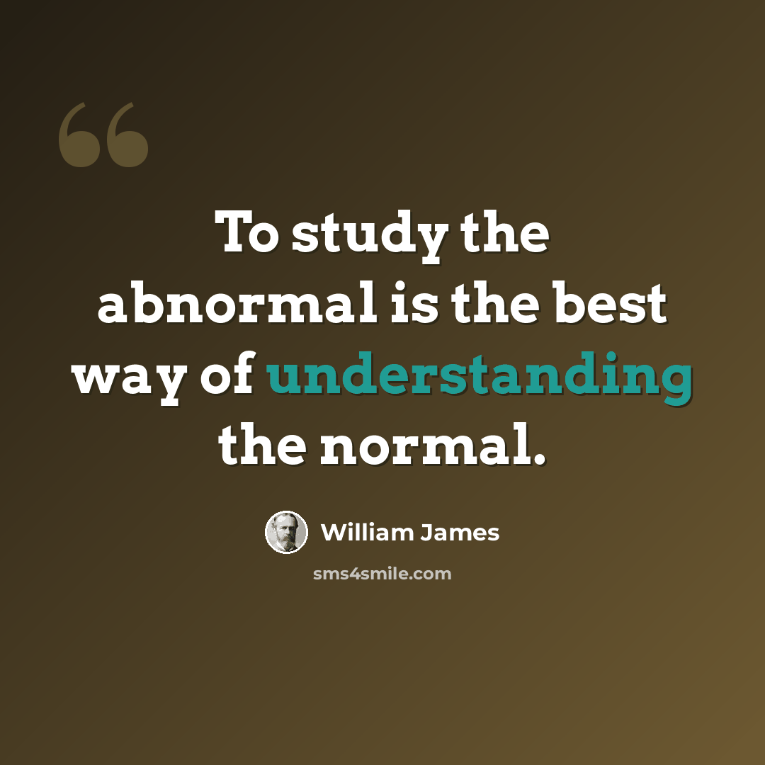 “To study the abnormal is the best way of understanding the normal.” quote by William James