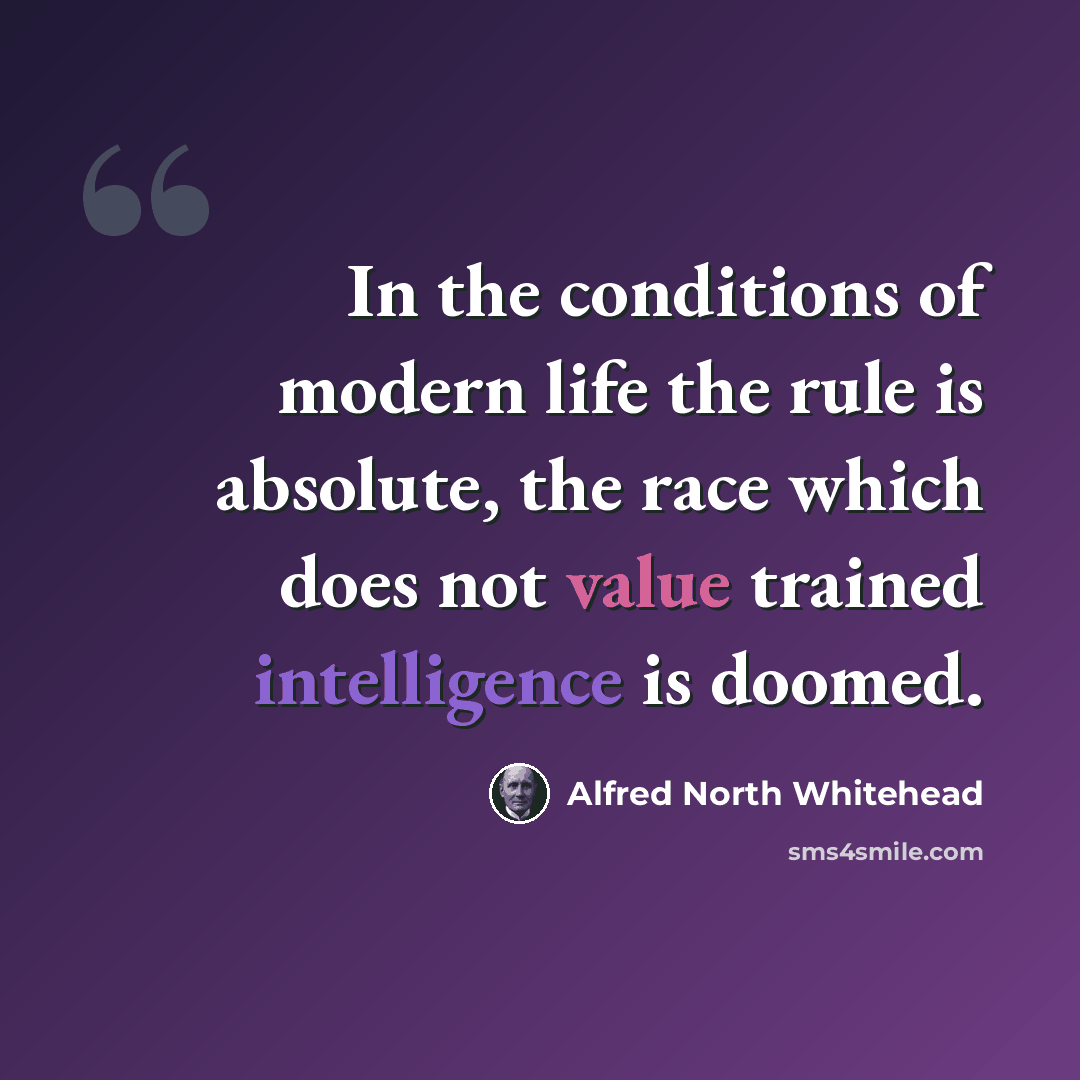“In the conditions of modern life the rule is absolute, the race which does not value trained intelligence is doomed.” quote by Alfred North Whitehead