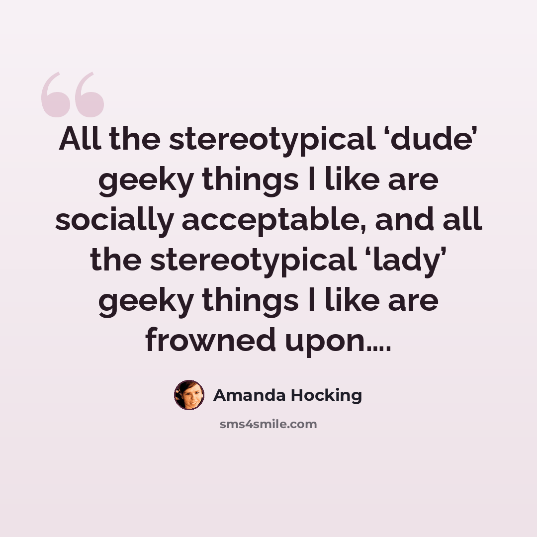 “All the stereotypical ‘dude’ geeky things I like are socially acceptable, and all the stereotypical ‘lady’ geeky things I like are frowned upon….” quote by Amanda Hocking