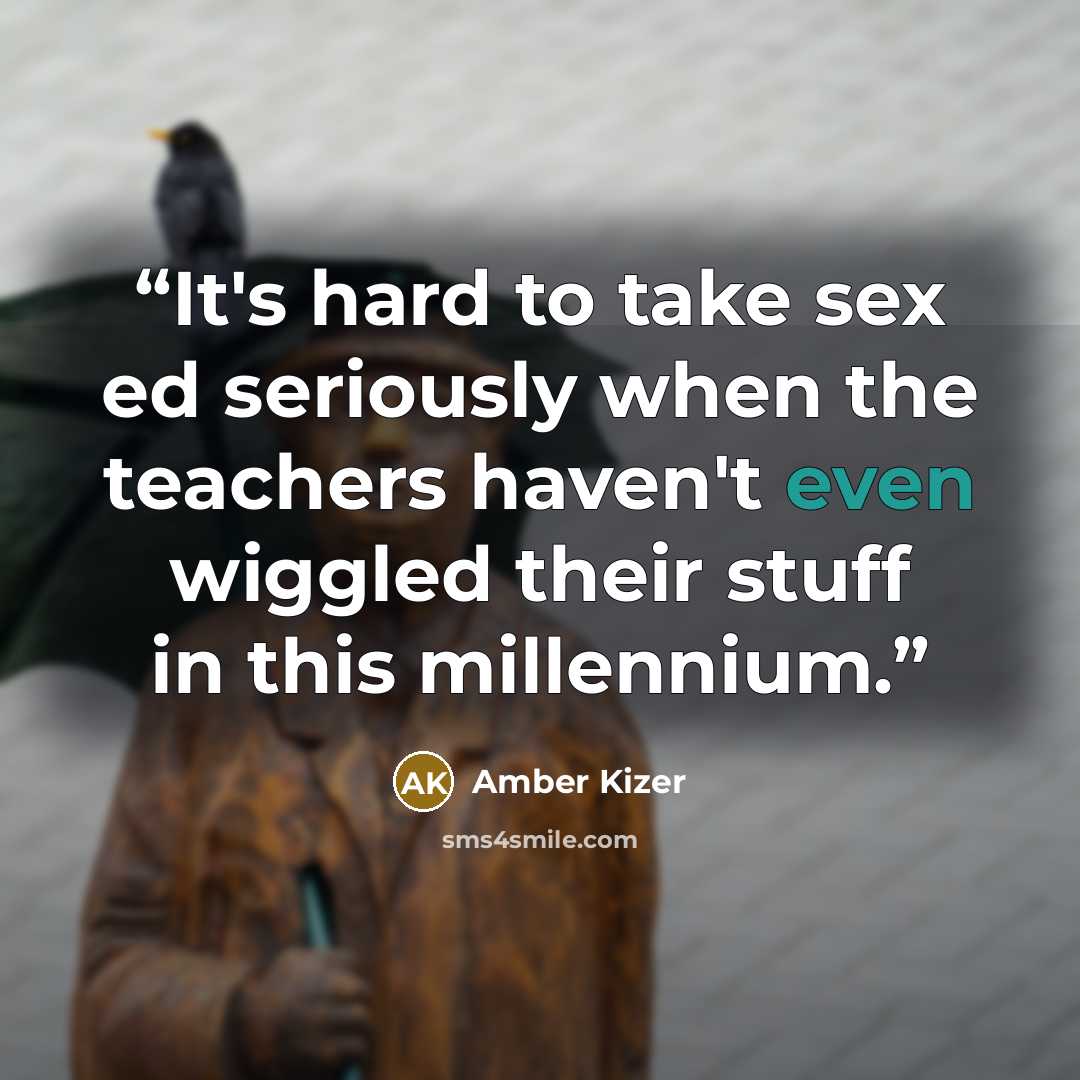 “It's hard to take sex ed seriously when the teachers haven't even wiggled their stuff in this millennium.” quote by Amber Kizer